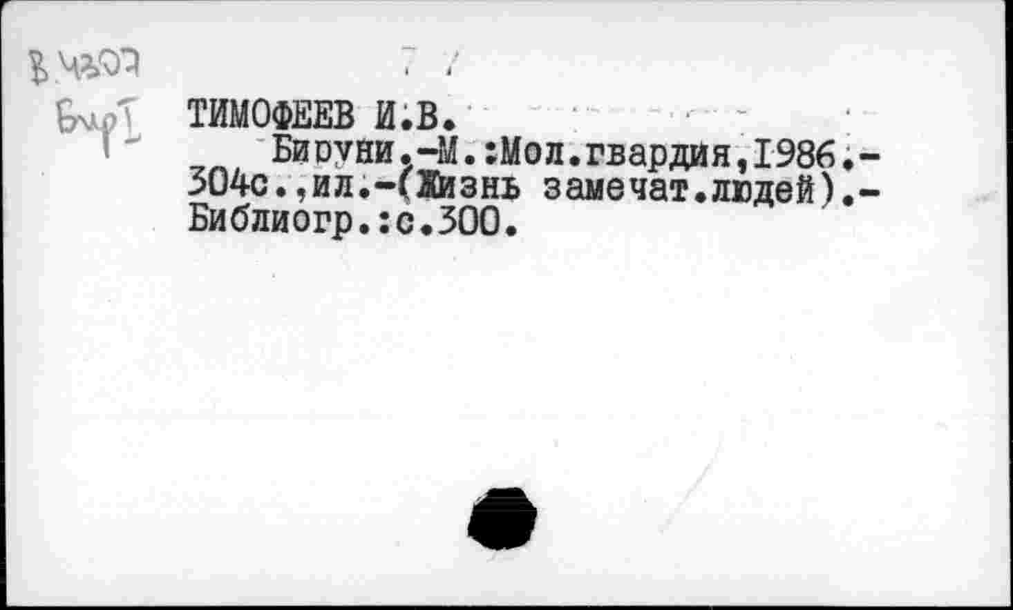 ﻿ТИМОФЕЕВ И.В.
Биоуни.-М.:Мол.гвардия,1986.
304с.,ил.-(1йзнь замечат.людей).
Библиогр.:с.300.